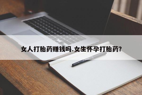 堕胎药使用女人打胎药赚钱吗.女生怀孕打胎药？