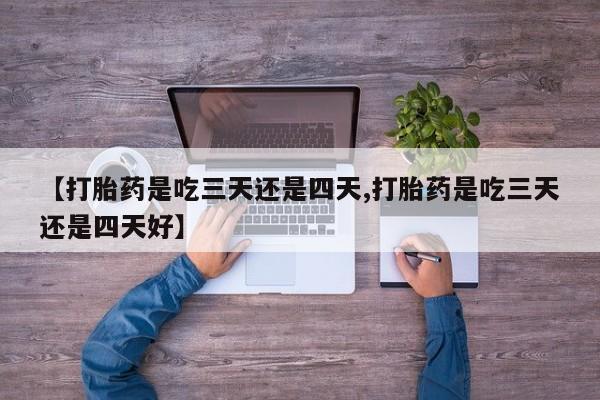 堕胎药使用【打胎药是吃三天还是四天,打胎药是吃三天还是四天好】