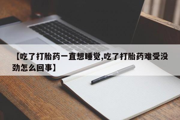 堕胎药使用【吃了打胎药一直想睡觉,吃了打胎药难受没劲怎么回事】