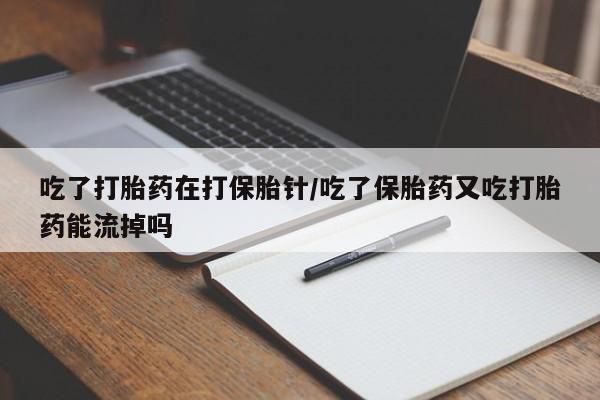 堕胎药使用吃了打胎药在打保胎针/吃了保胎药又吃打胎药能流掉吗