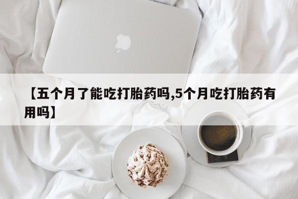 堕胎药使用【五个月了能吃打胎药吗,5个月吃打胎药有用吗】