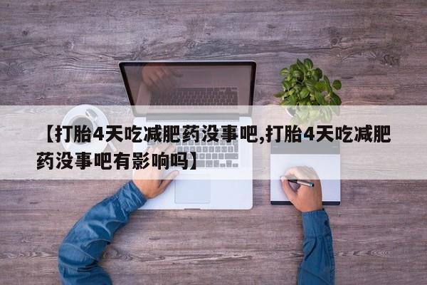 堕胎药使用【打胎4天吃减肥药没事吧,打胎4天吃减肥药没事吧有影响吗】