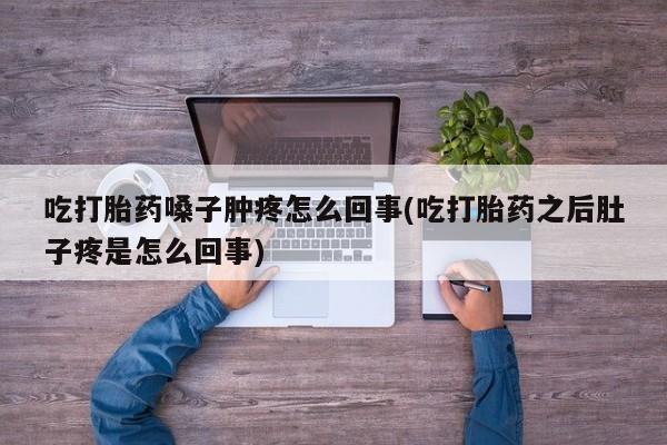 堕胎药使用吃打胎药嗓子肿疼怎么回事(吃打胎药之后肚子疼是怎么回事)