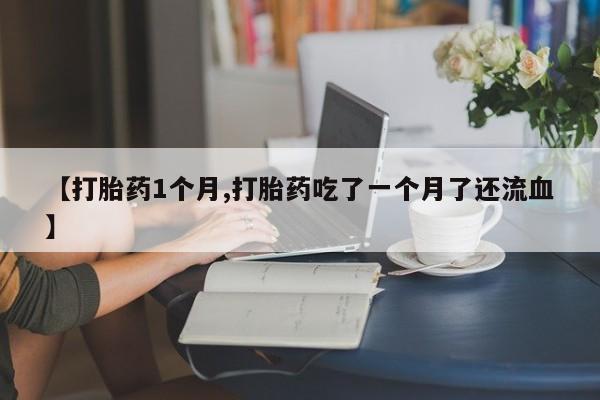 堕胎药使用【打胎药1个月,打胎药吃了一个月了还流血】