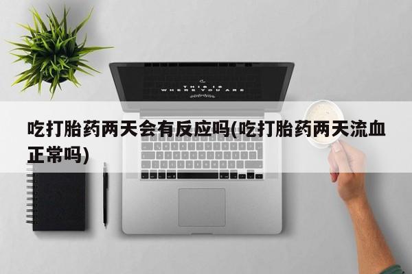 堕胎药使用吃打胎药两天会有反应吗(吃打胎药两天流血正常吗)