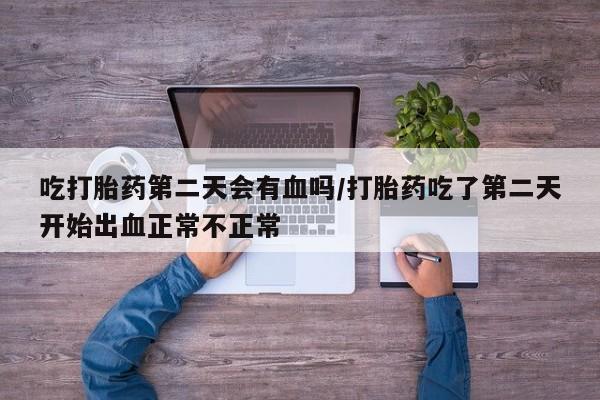 堕胎药使用吃打胎药第二天会有血吗/打胎药吃了第二天开始出血正常不正常