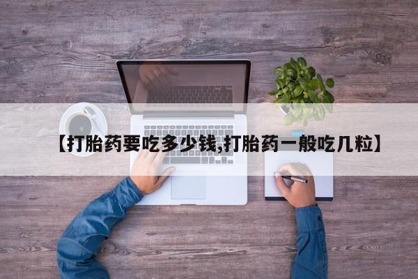 堕胎药使用【打胎药要吃多少钱,打胎药一般吃几粒】