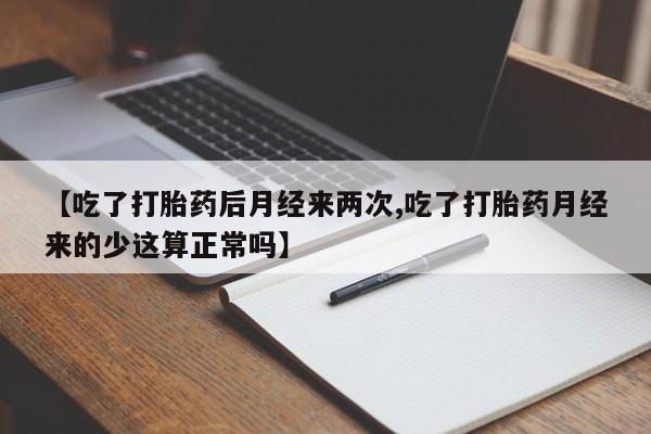堕胎药使用【吃了打胎药后月经来两次,吃了打胎药月经来的少这算正常吗】