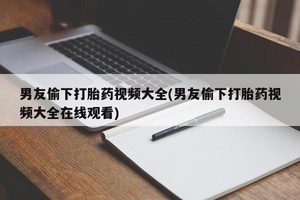堕胎药使用男友偷下打胎药视频大全(男友偷下打胎药视频大全在线观看)