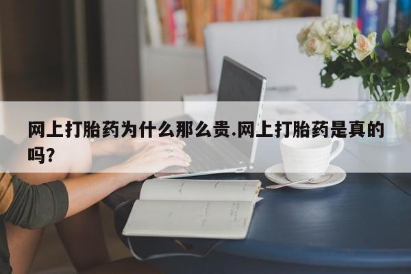 堕胎药使用网上打胎药为什么那么贵.网上打胎药是真的吗？