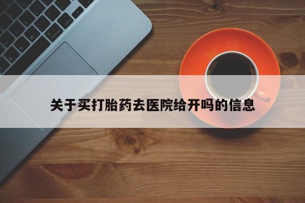 堕胎药使用关于买打胎药去医院给开吗的信息