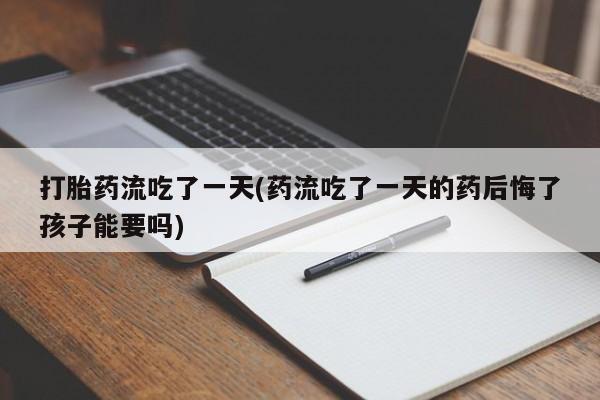 堕胎药使用打胎药流吃了一天(药流吃了一天的药后悔了孩子能要吗)
