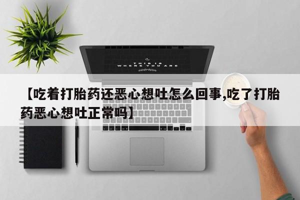 堕胎药使用【吃着打胎药还恶心想吐怎么回事,吃了打胎药恶心想吐正常吗】