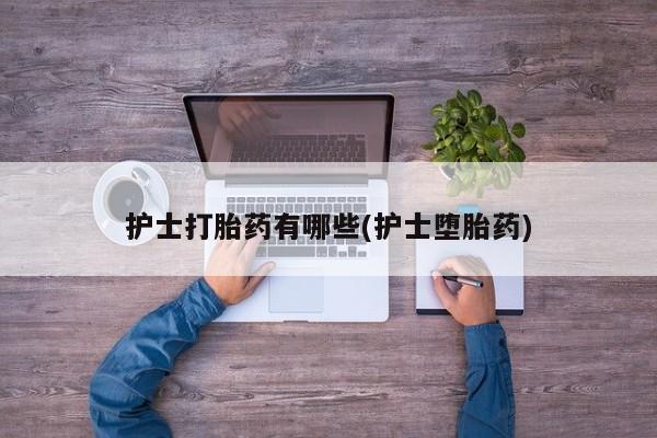 堕胎药使用护士打胎药有哪些(护士堕胎药)