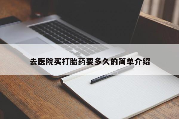 堕胎药使用去医院买打胎药要多久的简单介绍