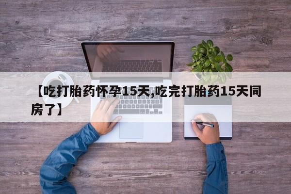 堕胎药使用【吃打胎药怀孕15天,吃完打胎药15天同房了】