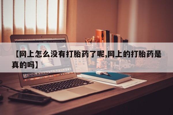 堕胎药使用【网上怎么没有打胎药了呢,网上的打胎药是真的吗】