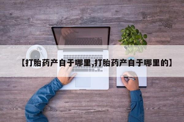 堕胎药使用【打胎药产自于哪里,打胎药产自于哪里的】