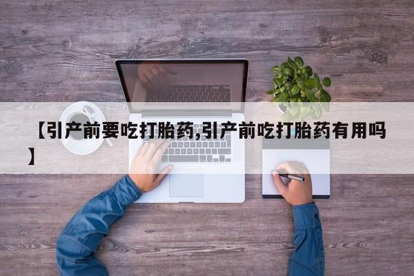 堕胎药使用【引产前要吃打胎药,引产前吃打胎药有用吗】