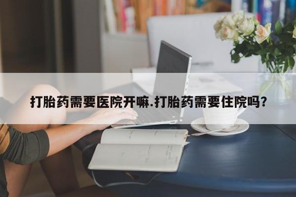堕胎药使用打胎药需要医院开嘛.打胎药需要住院吗？