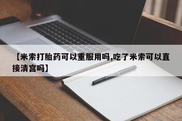 堕胎药使用【米索打胎药可以重服用吗,吃了米索可以直接清宫吗】