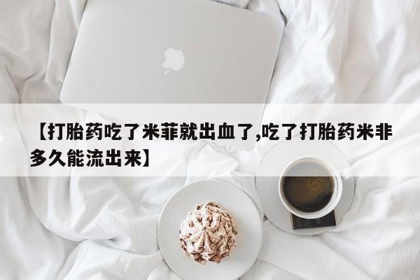 堕胎药使用【打胎药吃了米菲就出血了,吃了打胎药米非多久能流出来】