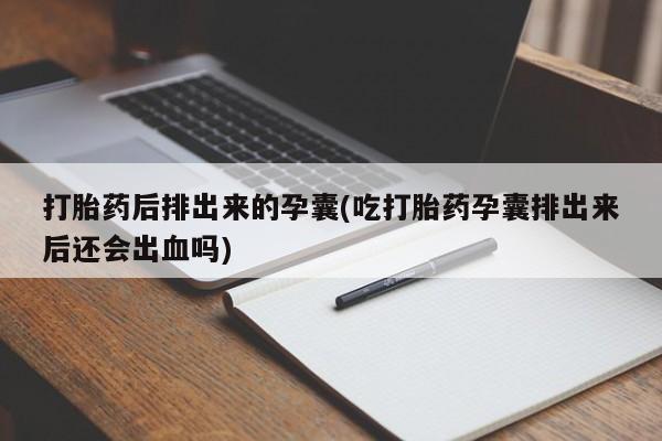 堕胎药使用打胎药后排出来的孕囊(吃打胎药孕囊排出来后还会出血吗)