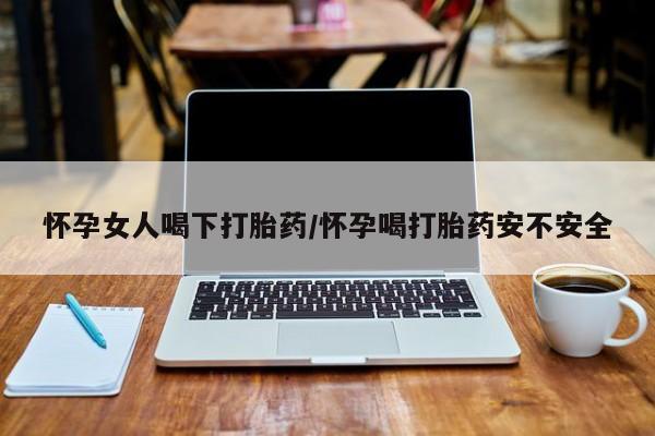 堕胎药使用怀孕女人喝下打胎药/怀孕喝打胎药安不安全