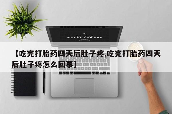 堕胎药使用【吃完打胎药四天后肚子疼,吃完打胎药四天后肚子疼怎么回事】