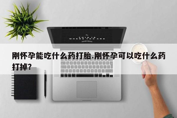 堕胎药使用刚怀孕能吃什么药打胎.刚怀孕可以吃什么药打掉？