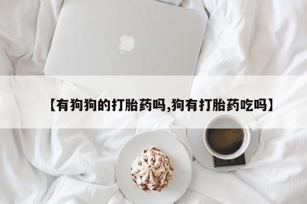 堕胎药使用【有狗狗的打胎药吗,狗有打胎药吃吗】