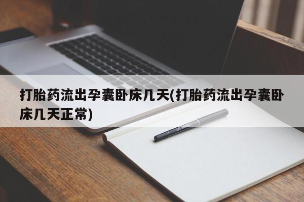 堕胎药使用打胎药流出孕囊卧床几天(打胎药流出孕囊卧床几天正常)