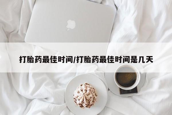 堕胎药使用打胎药最佳时间/打胎药最佳时间是几天
