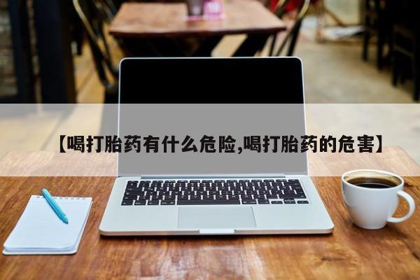 堕胎药使用【喝打胎药有什么危险,喝打胎药的危害】