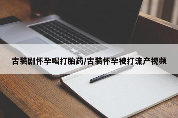 堕胎药使用古装剧怀孕喝打胎药/古装怀孕被打流产视频