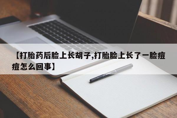 堕胎药使用【打胎药后脸上长胡子,打胎脸上长了一脸痘痘怎么回事】
