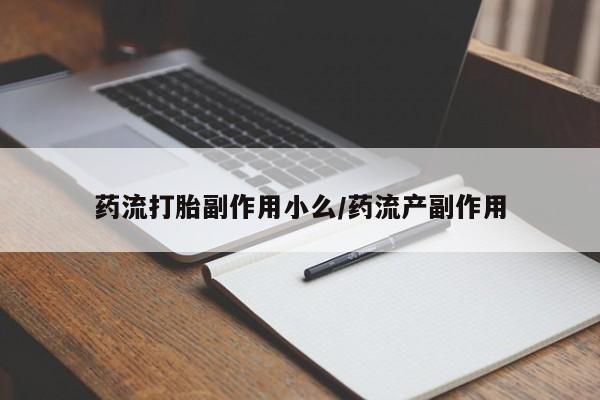 堕胎药使用药流打胎副作用小么/药流产副作用