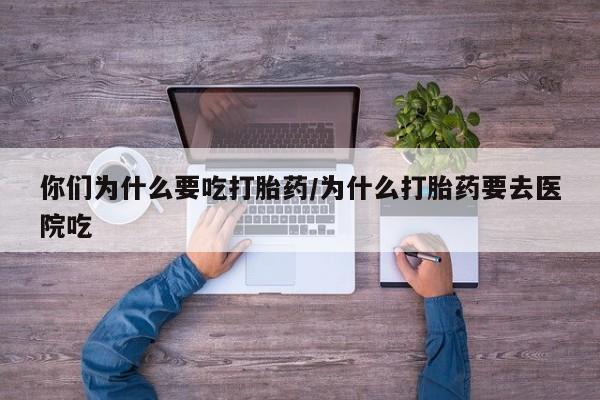 堕胎药使用你们为什么要吃打胎药/为什么打胎药要去医院吃