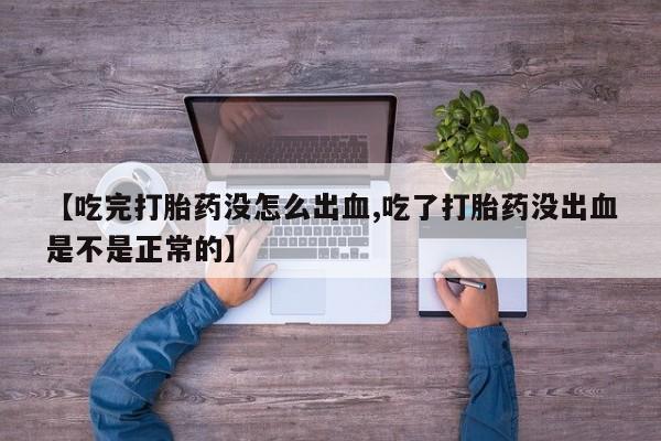 堕胎药使用【吃完打胎药没怎么出血,吃了打胎药没出血是不是正常的】