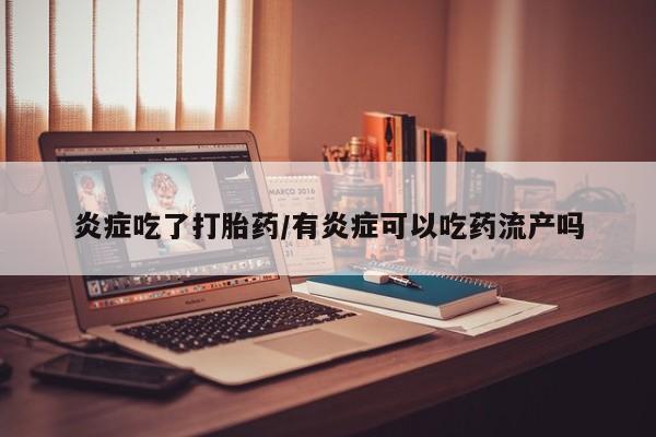 堕胎药使用炎症吃了打胎药/有炎症可以吃药流产吗