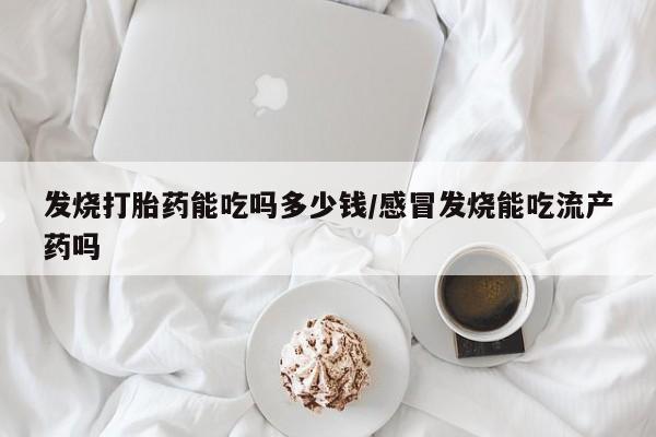 堕胎药使用发烧打胎药能吃吗多少钱/感冒发烧能吃流产药吗