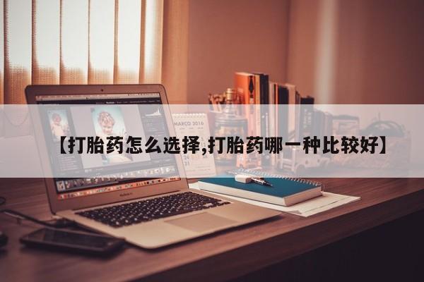 堕胎药使用【打胎药怎么选择,打胎药哪一种比较好】