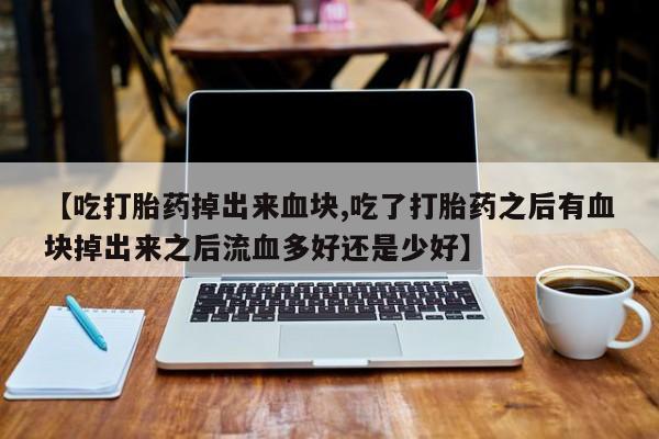 堕胎药使用【吃打胎药掉出来血块,吃了打胎药之后有血块掉出来之后流血多好还是少好】