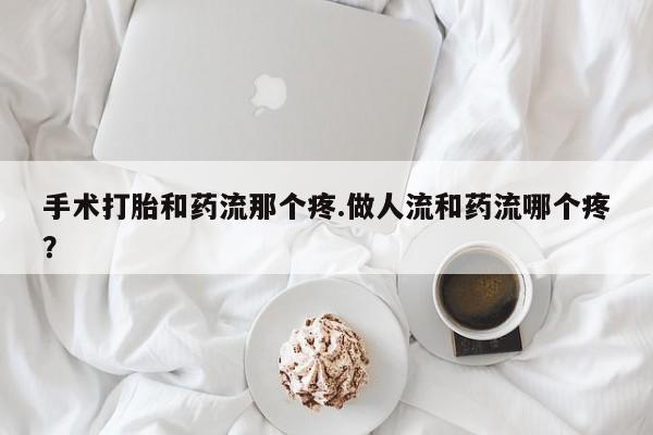 堕胎药使用手术打胎和药流那个疼.做人流和药流哪个疼？