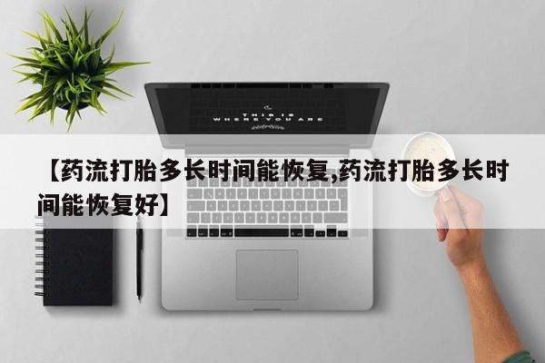 堕胎药使用【药流打胎多长时间能恢复,药流打胎多长时间能恢复好】