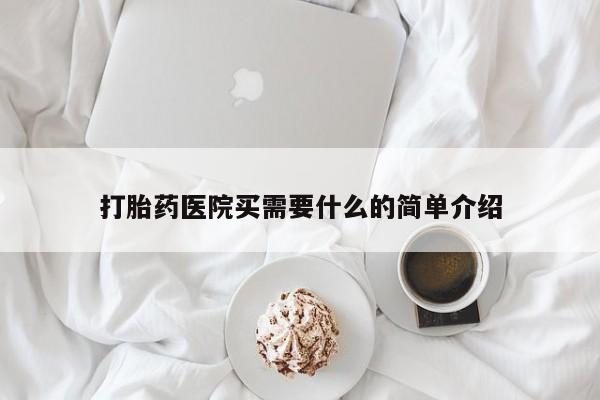 堕胎药使用打胎药医院买需要什么的简单介绍