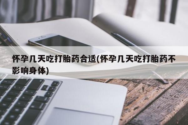 堕胎药使用怀孕几天吃打胎药合适(怀孕几天吃打胎药不影响身体)