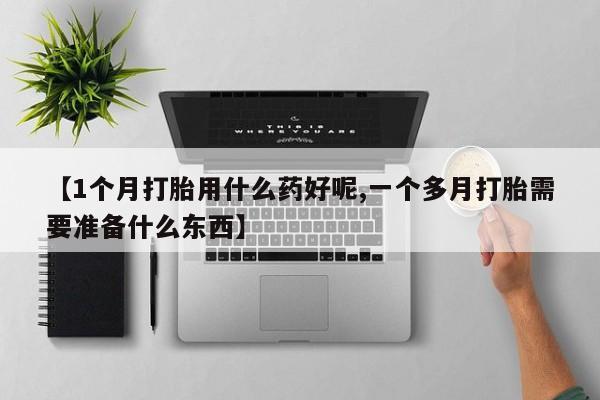 堕胎药使用【1个月打胎用什么药好呢,一个多月打胎需要准备什么东西】