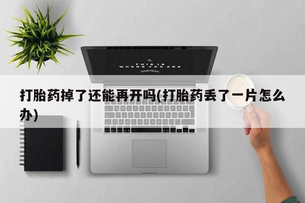 堕胎药使用打胎药掉了还能再开吗(打胎药丢了一片怎么办)