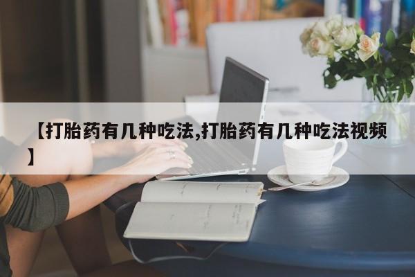 堕胎药使用【打胎药有几种吃法,打胎药有几种吃法视频】